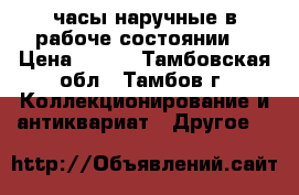 часы наручные в рабоче состоянии  › Цена ­ 500 - Тамбовская обл., Тамбов г. Коллекционирование и антиквариат » Другое   